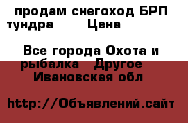 продам снегоход БРП тундра 550 › Цена ­ 450 000 - Все города Охота и рыбалка » Другое   . Ивановская обл.